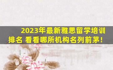 2023年最新雅思留学培训排名 看看哪所机构名列前茅！